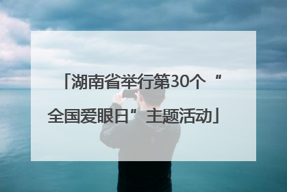 湖南省举行第30个“全国爱眼日”主题活动