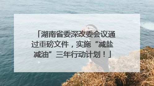 湖南省委深改委会议通过重磅文件，实施“减盐减油”三年行动计划！