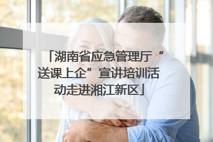 湖南省应急管理厅“送课上企”宣讲培训活动走进湘江新区