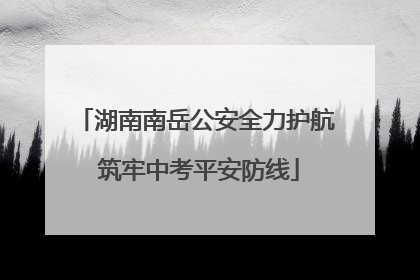 湖南南岳公安全力护航 筑牢中考平安防线