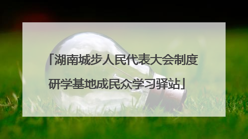 湖南城步人民代表大会制度研学基地成民众学习驿站