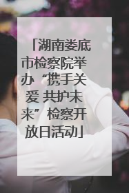 湖南娄底市检察院举办“携手关爱 共护未来”检察开放日活动