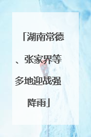 湖南常德、张家界等多地迎战强降雨