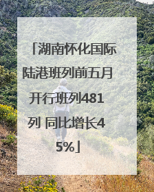湖南怀化国际陆港班列前五月开行班列481列 同比增长45%