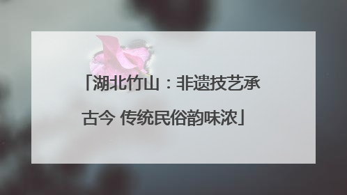湖北竹山：非遗技艺承古今 传统民俗韵味浓