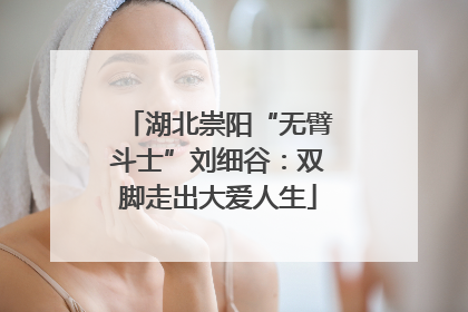 湖北崇阳“无臂斗士”刘细谷：双脚走出大爱人生