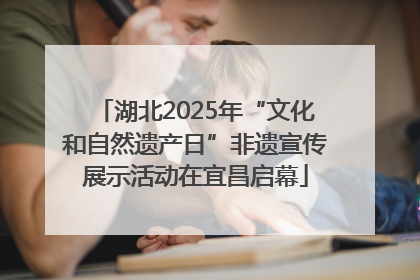 湖北2025年“文化和自然遗产日”非遗宣传展示活动在宜昌启幕