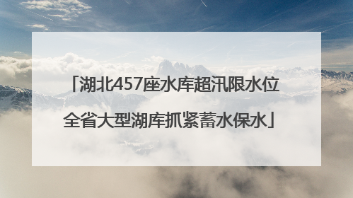 湖北457座水库超汛限水位 全省大型湖库抓紧蓄水保水