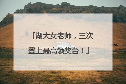 湖大女老师，三次登上最高领奖台！