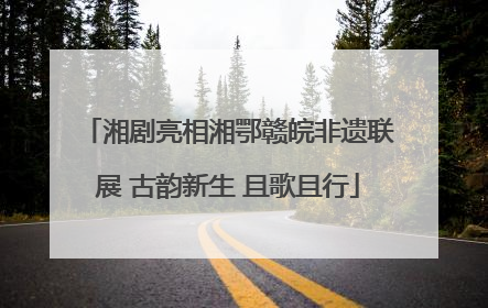 湘剧亮相湘鄂赣皖非遗联展 古韵新生 且歌且行