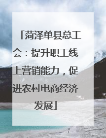 菏泽单县总工会：提升职工线上营销能力，促进农村电商经济发展