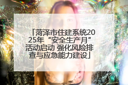 菏泽市住建系统2025年“安全生产月”活动启动 强化风险排查与应急能力建设