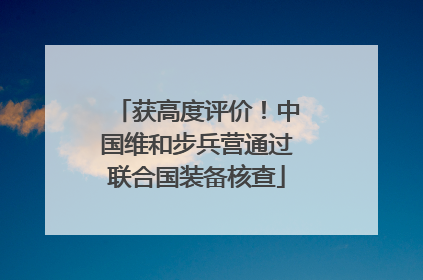 获高度评价！中国维和步兵营通过联合国装备核查