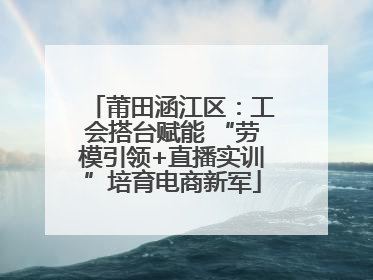 莆田涵江区：工会搭台赋能 “劳模引领+直播实训”培育电商新军
