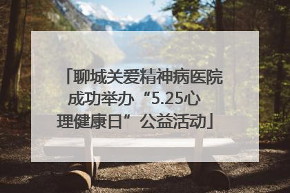 聊城关爱精神病医院成功举办“5.25心理健康日”公益活动