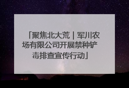 聚焦北大荒｜军川农场有限公司开展禁种铲毒排查宣传行动