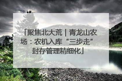 聚焦北大荒｜青龙山农场：农机入库“三步走” 封存管理精细化