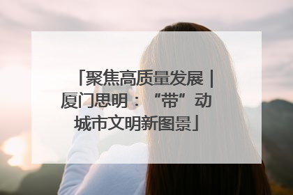 聚焦高质量发展｜厦门思明：“带”动城市文明新图景