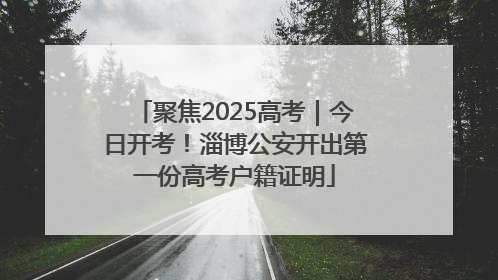 聚焦2025高考｜今日开考！淄博公安开出第一份高考户籍证明