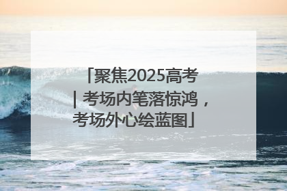 聚焦2025高考｜考场内笔落惊鸿，考场外心绘蓝图