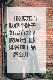 胶原蛋白肽哪个牌子好最有效？胶原蛋白肽排名前十品牌公开
