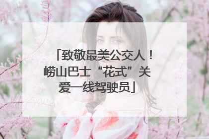 致敬最美公交人！崂山巴士“花式”关爱一线驾驶员