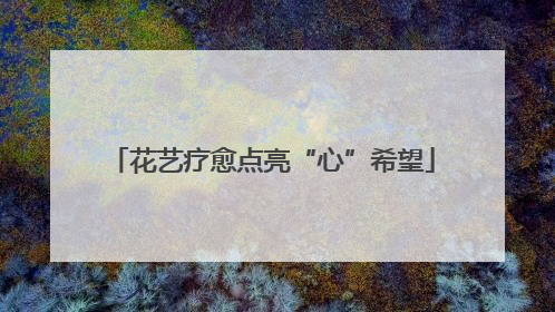 花艺疗愈点亮“心”希望