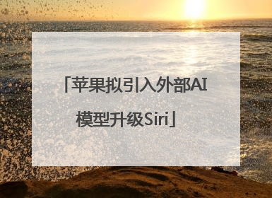 苹果拟引入外部AI模型升级Siri