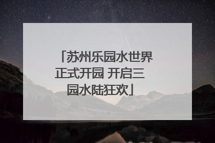 苏州乐园水世界正式开园 开启三园水陆狂欢