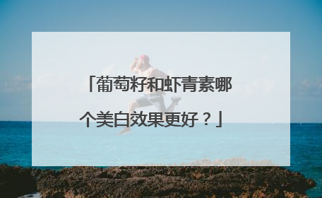 葡萄籽和虾青素哪个美白效果更好？