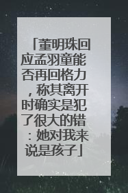 董明珠回应孟羽童能否再回格力，称其离开时确实是犯了很大的错：她对我来说是孩子