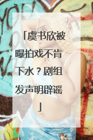 虞书欣被曝拍戏不肯下水？剧组发声明辟谣