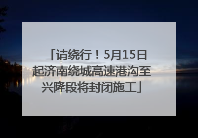 请绕行！5月15日起济南绕城高速港沟至兴隆段将封闭施工