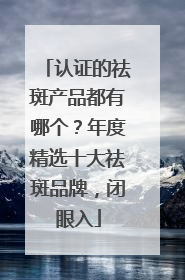 认证的祛斑产品都有哪个？年度精选十大祛斑品牌，闭眼入