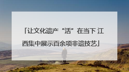 让文化遗产“活”在当下 江西集中展示百余项非遗技艺