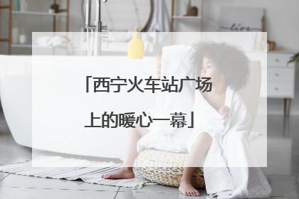 西宁火车站广场上的暖心一幕