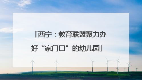 西宁：教育联盟聚力办好“家门口”的幼儿园