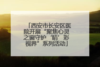 西安市长安区医院开展“聚焦心灵之窗守护‘睛’彩视界”系列活动