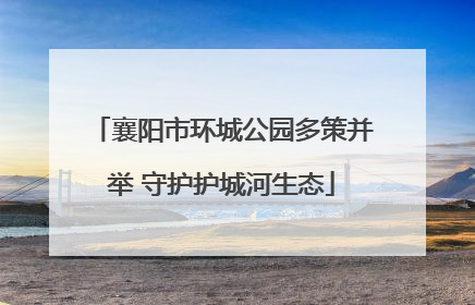 襄阳市环城公园多策并举 守护护城河生态