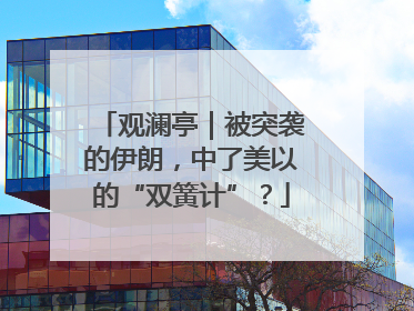 观澜亭｜被突袭的伊朗，中了美以的“双簧计”？