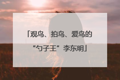 观鸟、拍鸟、爱鸟的“勺子王”李东明
