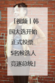 视频丨韩国大选开始正式投票 5名候选人竞逐总统