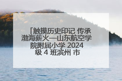 触摸历史印记 传承渤海薪火—山东航空学院附属小学 2024 级 4 班滨州 市档案馆研学实践活动