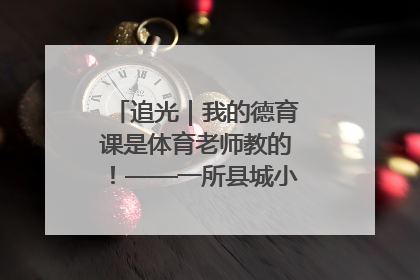 追光｜我的德育课是体育老师教的！——一所县城小学的思政课改革