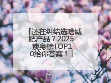 还在纠结选啥减肥产品？2025 瘦身榜TOP10给你答案！