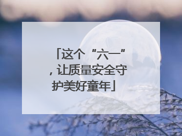 这个“六一”，让质量安全守护美好童年