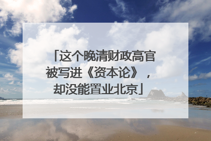 这个晚清财政高官被写进《资本论》，却没能置业北京