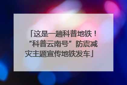 这是一趟科普地铁！“科普云南号”防震减灾主题宣传地铁发车