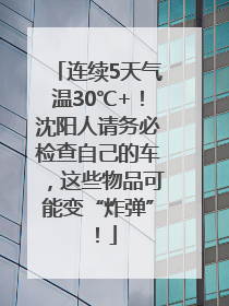 连续5天气温30℃+！沈阳人请务必检查自己的车，这些物品可能变“炸弹”！