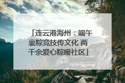 连云港海州：端午裹粽竞技传文化 两千余爱心粽暖社区